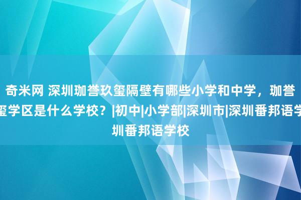 奇米网 深圳珈誉玖玺隔壁有哪些小学和中学，珈誉玖玺学区是什么学校？|初中|小学部|深圳市|深圳番邦语学校