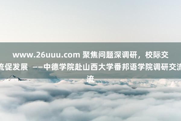 www.26uuu.com 聚焦问题深调研，校际交流促发展  ——中德学院赴山西大学番邦语学院调研交流