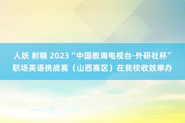 人妖 射精 2023“中国教诲电视台·外研社杯”职场英语挑战赛（山西赛区）在我校收效举办