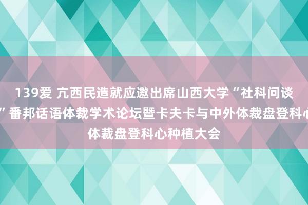 139爱 亢西民造就应邀出席山西大学“社科问谈·名刊鉴学”番邦话语体裁学术论坛暨卡夫卡与中外体裁盘登科心种植大会