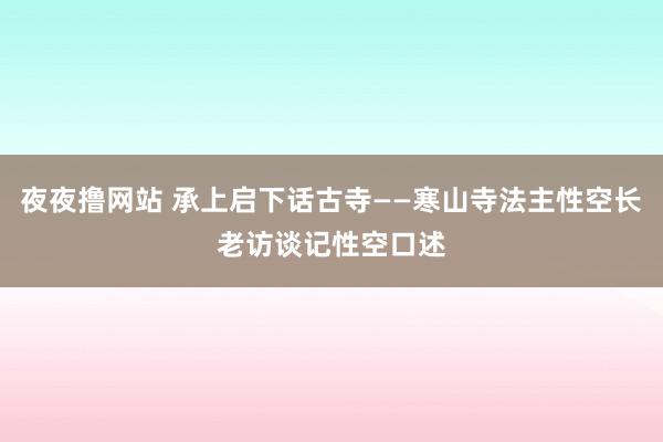 夜夜撸网站 承上启下话古寺——寒山寺法主性空长老访谈记性空口述