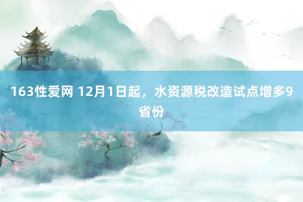 163性爱网 12月1日起，水资源税改造试点增多9省份