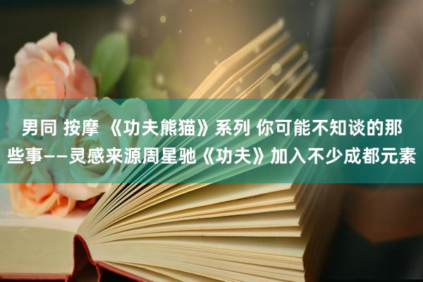 男同 按摩 《功夫熊猫》系列 你可能不知谈的那些事——灵感来源周星驰《功夫》加入不少成都元素