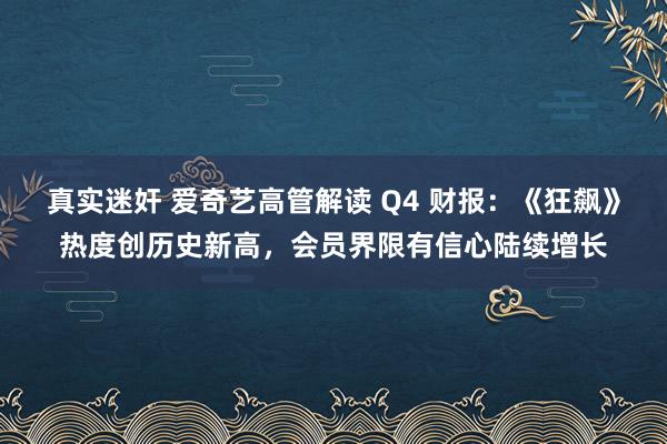 真实迷奸 爱奇艺高管解读 Q4 财报：《狂飙》热度创历史新高，会员界限有信心陆续增长