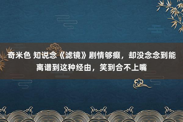 奇米色 知说念《滤镜》剧情够癫，却没念念到能离谱到这种经由，笑到合不上嘴