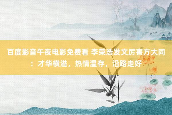 百度影音午夜电影免费看 李荣浩发文厉害方大同：才华横溢，热情温存，沿路走好