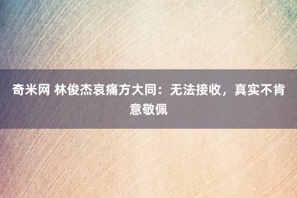 奇米网 林俊杰哀痛方大同：无法接收，真实不肯意敬佩